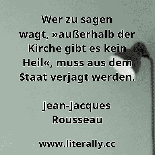 Wer zu sagen wagt, »außerhalb der Kirche gibt es kein Heil«, muss aus dem Staat verjagt werden.
Jean-Jacques Rousseau
